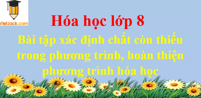 Bài tập xác định chất còn thiếu trong phương trình, hoàn thiện phương trình hóa học Bai Tap Xac Dinh Chat Con Thieu Trong Phuong Trinh Hoan Thien Phuong Trinh Hoa Hoc Dbmoi 2021