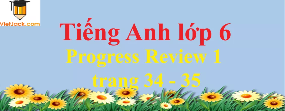 Tiếng Anh lớp 6 Progress Review 1 trang 34 - 35 Progress Review 1 Trang 34 35