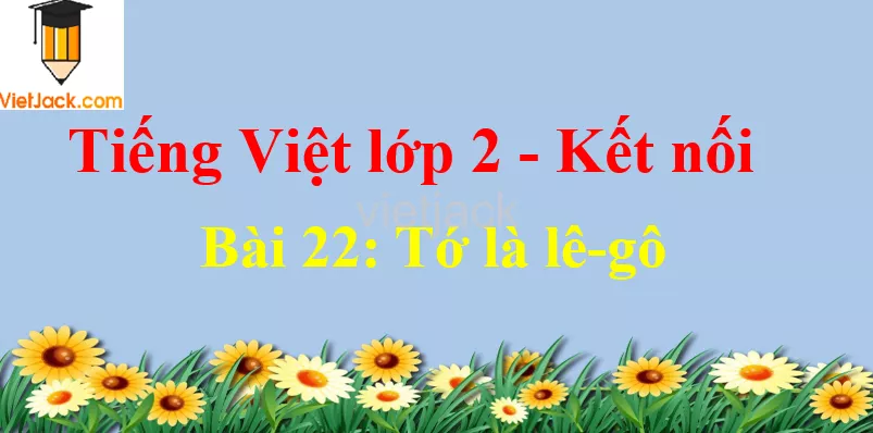 Giải Tiếng Việt lớp 2 Tập 1 Bài 22: Tớ là lê-gô Bai 22 To La Le Go