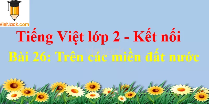 Giải Tiếng Việt lớp 2 Tập 2 Bài 26: Trên các miền đất nước Bai 26 Tren Cac Mien Dat Nuoc