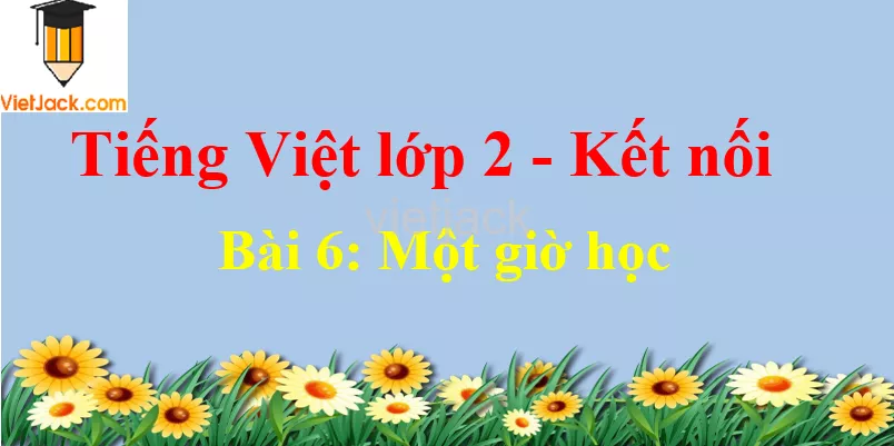 Giải Tiếng Việt lớp 2 Tập 1 Bài 6: Một giờ học Bai 6 Mot Gio Hoc