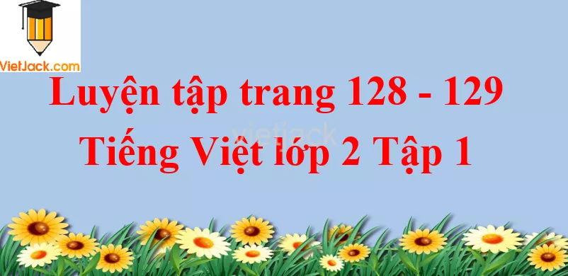 Luyện tập trang 128 - 129 Tiếng Việt lớp 2 Tập 1 Luyen Tap Trang 128 129