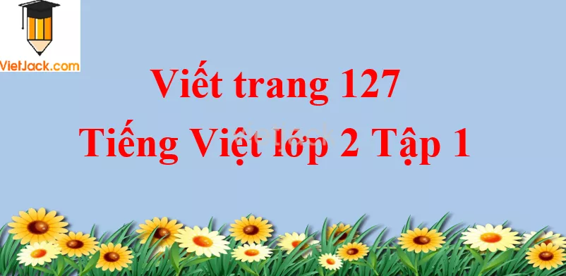 Viết trang 127 Tiếng Việt lớp 2 Tập 1 Viet Trang 127