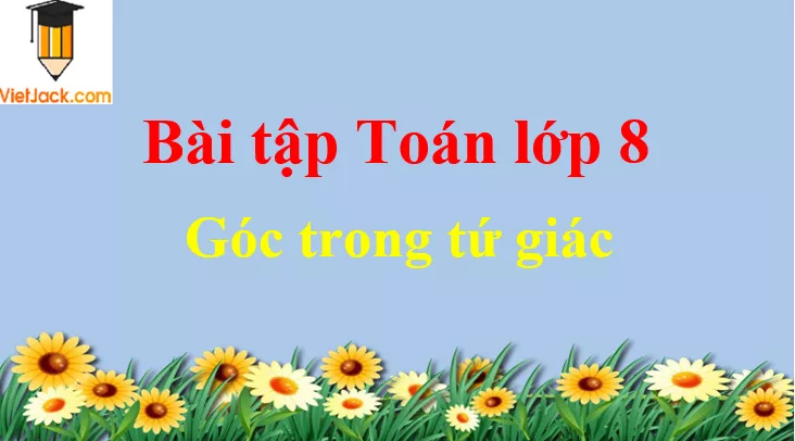 Các dạng bài tập về góc trong tứ giác và cách giải Cac Bai Tap Ve Goc Trong Tu Giac Dbmoi 2021 50453