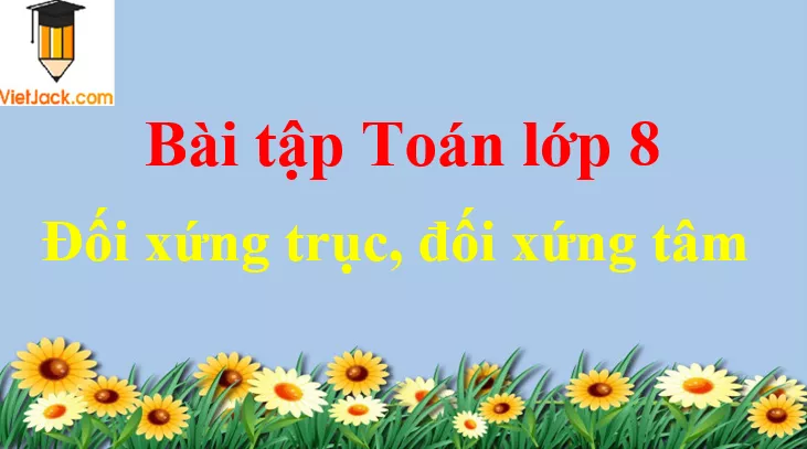 Các dạng toán về đối xứng trục, đối xứng tâm và cách giải Cac Dang Toan Ve Doi Xung Truc Doi Xung Tam Dbmoi 2021 50613