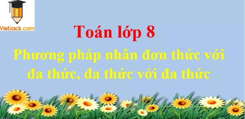 Phương pháp nhân đơn thức với đa thức, đa thức với đa thức Phuong Phap Nhan Don Thuc Voi Da Thuc Da Thuc Voi Da Thuc Dbmoi 2021