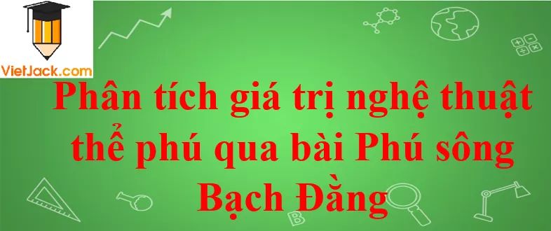 Phân tích giá trị nghệ thuật của thể phú Phan Tich Gia Tri Nghe Thuat The Phu Qua Bai Phu Song Bach Dang 2021