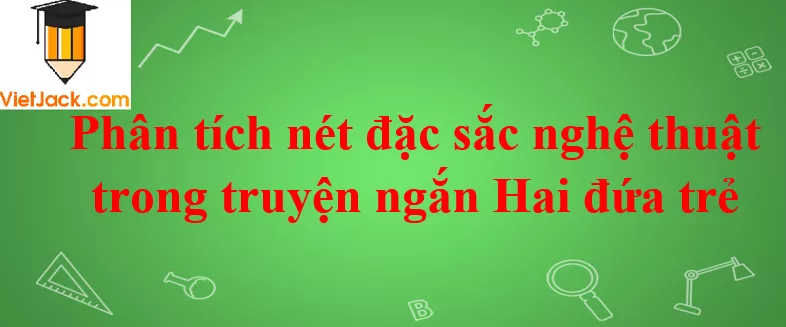 Phân tích nét đặc sắc nghệ thuật trong truyện ngắn Hai đứa trẻ Phan Tich Net Dac Sac Nghe Thuat Trong Truyen Ngan Hai Dua Tre 2021