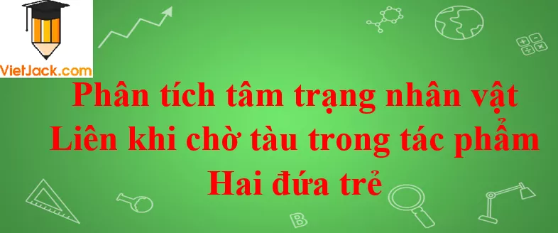 Phân tích tâm trạng nhân vật Liên khi chờ tàu trong tác phẩm Hai đứa trẻ Phan Tich Tam Trang Nhan Vat Lien Khi Cho Tau Trong Tac Pham Hai Dua Tre 2021