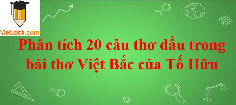 Phân tích 20 câu thơ đầu trong bài thơ Việt Bắc của Tố Hữu Phan Tich 3 Kho Tho Dau Bai Viet Bac 2021