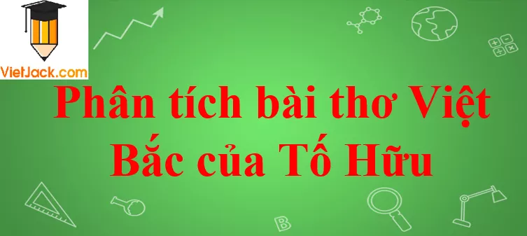 Phân tích bài thơ Việt Bắc của Tố Hữu Phan Tich Bai Tho Viet Bac Cua To Huu 2021