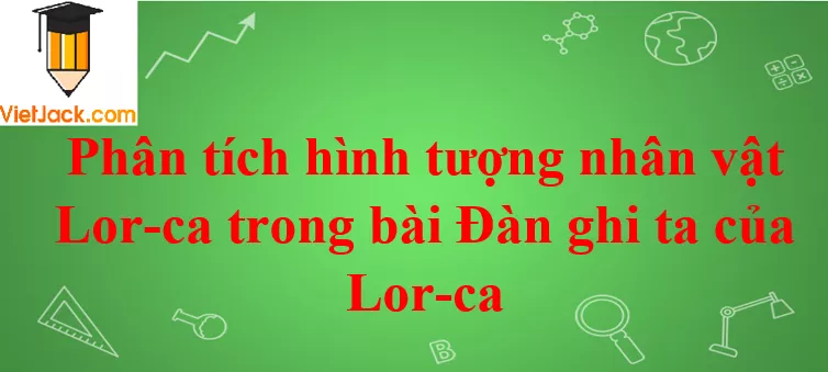 Phân tích hình tượng nhân vật Lor-ca trong bài Đàn ghi ta của Lor-ca Phan Tich Hinh Tuong Nhan Vat Lorca 2021