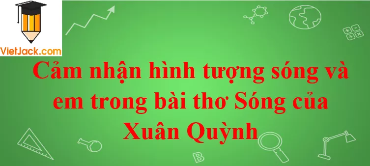 Cảm nhận hình tượng sóng và em trong bài thơ Sóng của Xuân Quỳnh Phan Tich Hinh Tuong Song Va Em Trong Bai Song 2021