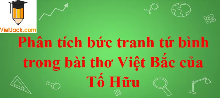 Phân tích bức tranh tứ bình trong bài thơ Việt Bắc của Tố Hữu Phan Tich Kho 7 Bai Tho Viet Bac 2021