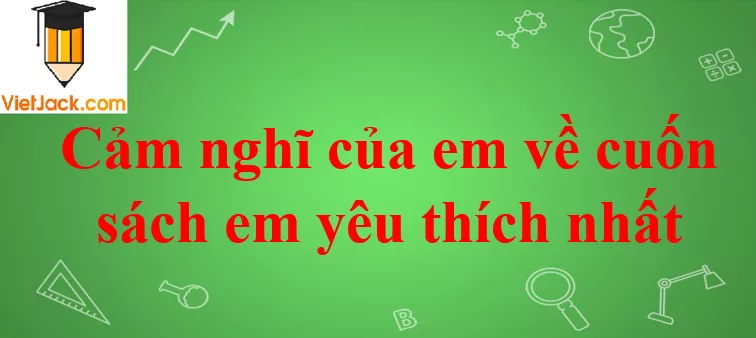 Cảm nghĩ của em về cuốn sách em yêu thích nhất năm 2021 Cam Nghi Cua Em Ve Cuon Sach Em Yeu Thich Nhat Nam 2021