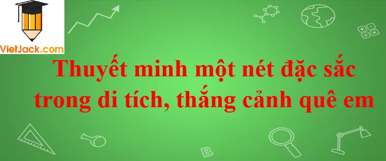 Thuyết minh một nét đặc sắc trong di tích, thắng cảnh quê em Thuyet Minh Mot Net Dac Sac Trong Di Tich Thang Canh Que Em Nam 2021